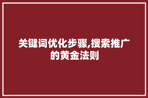 关键词优化步骤,搜索推广的黄金法则