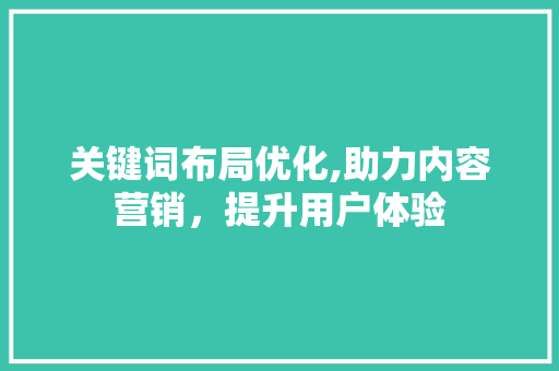 关键词布局优化,助力内容营销，提升用户体验