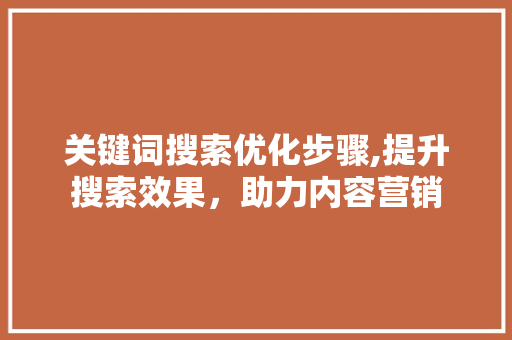 关键词搜索优化步骤,提升搜索效果，助力内容营销 厨房维修