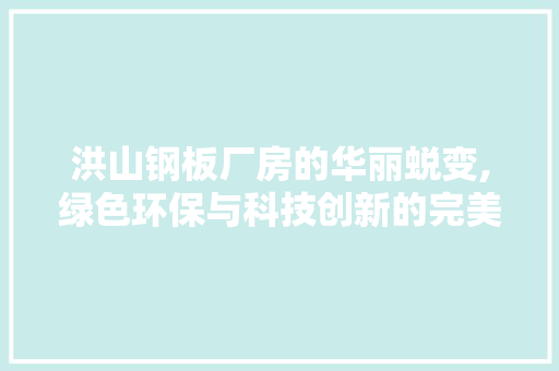 洪山钢板厂房的华丽蜕变,绿色环保与科技创新的完美融合 洪山钢板厂房的华丽蜕变,绿色环保与科技创新的完美融合 综合便民