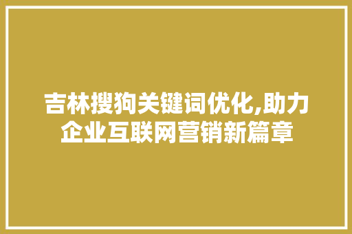 吉林搜狗关键词优化,助力企业互联网营销新篇章
