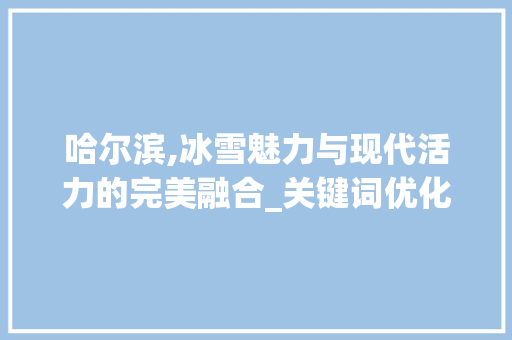 哈尔滨,冰雪魅力与现代活力的完美融合_关键词优化例子分析