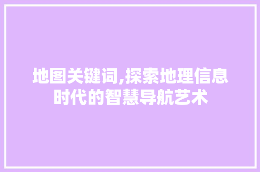 地图关键词,探索地理信息时代的智慧导航艺术