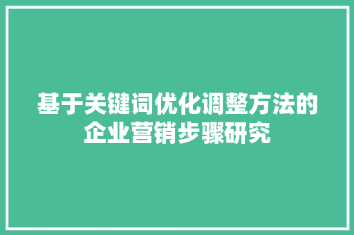 基于关键词优化调整方法的企业营销步骤研究