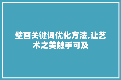壁画关键词优化方法,让艺术之美触手可及