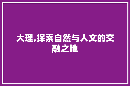 大理,探索自然与人文的交融之地