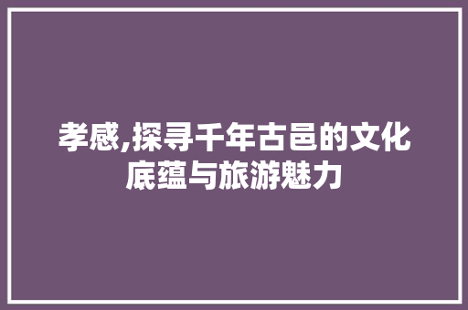 孝感,探寻千年古邑的文化底蕴与旅游魅力
