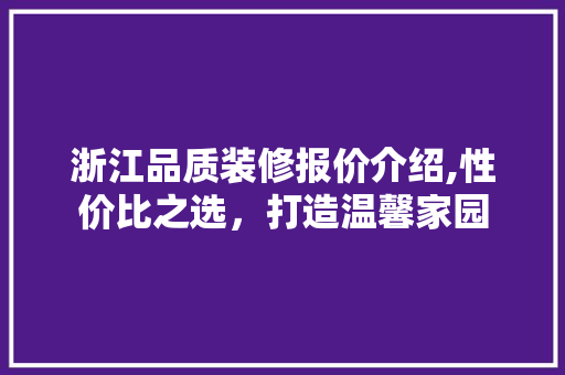 浙江品质装修报价介绍,性价比之选，打造温馨家园 浙江品质装修报价介绍,性价比之选，打造温馨家园 综合便民