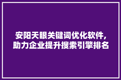 安阳天眼关键词优化软件,助力企业提升搜索引擎排名，抢占市场先机