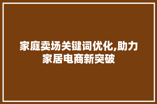家庭卖场关键词优化,助力家居电商新突破
