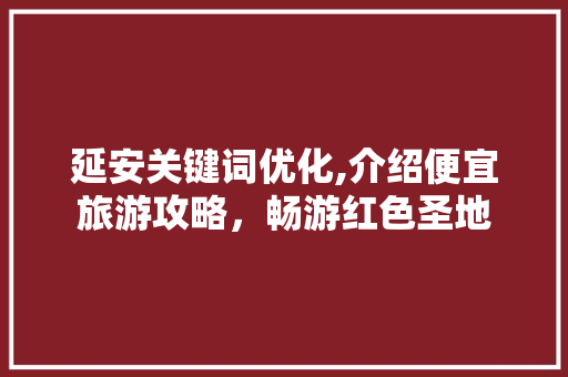 延安关键词优化,介绍便宜旅游攻略，畅游红色圣地