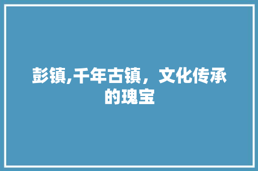 彭镇,千年古镇，文化传承的瑰宝
