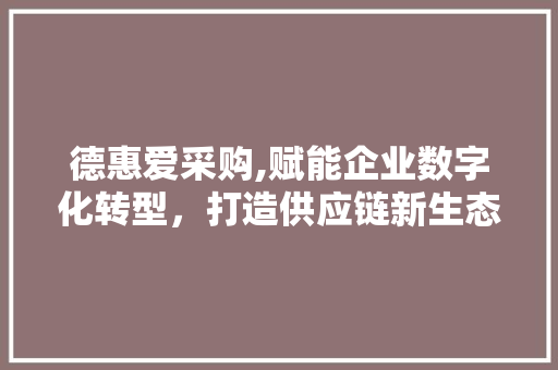 德惠爱采购,赋能企业数字化转型，打造供应链新生态