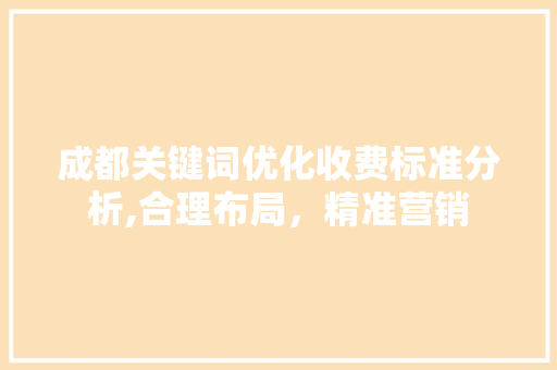 成都关键词优化收费标准分析,合理布局，精准营销