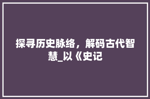 探寻历史脉络，解码古代智慧_以《史记