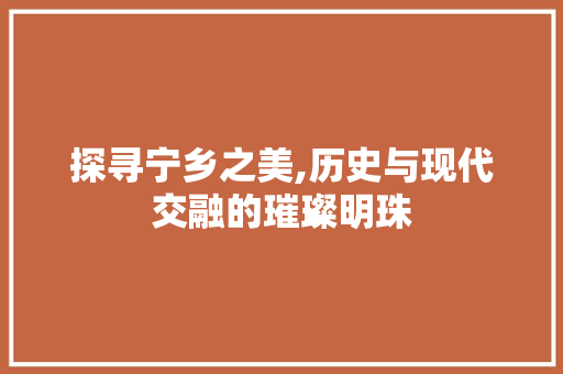 探寻宁乡之美,历史与现代交融的璀璨明珠