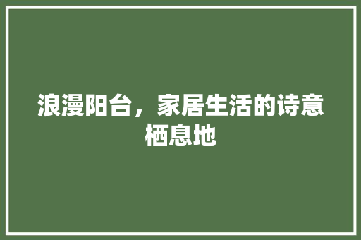 浪漫阳台，家居生活的诗意栖息地 浪漫阳台，家居生活的诗意栖息地 综合便民