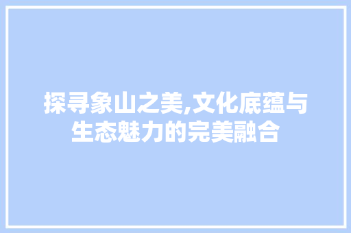 探寻象山之美,文化底蕴与生态魅力的完美融合
