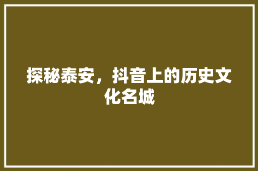 探秘泰安，抖音上的历史文化名城