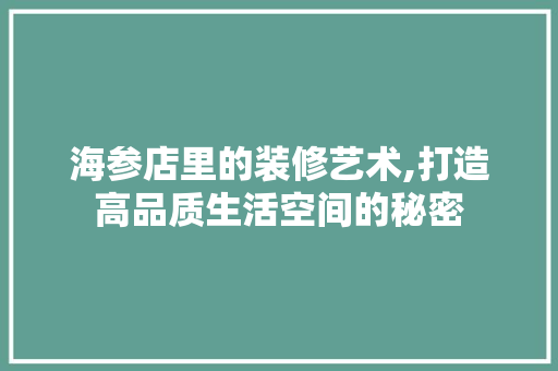 海参店里的装修艺术,打造高品质生活空间的秘密 海参店里的装修艺术,打造高品质生活空间的秘密 综合便民