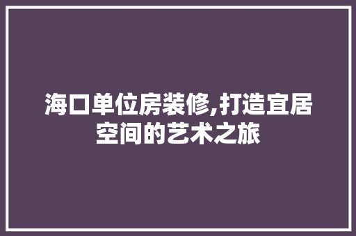 海口单位房装修,打造宜居空间的艺术之旅 海口单位房装修,打造宜居空间的艺术之旅 家电维修