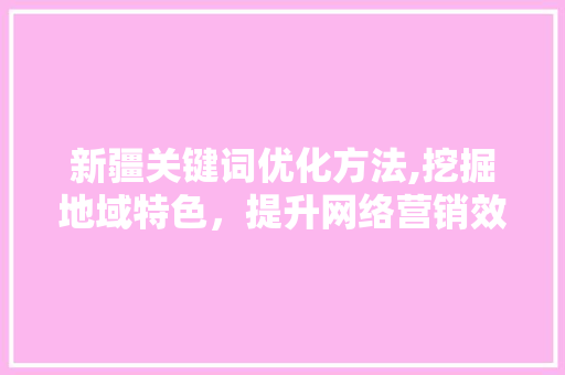 新疆关键词优化方法,挖掘地域特色，提升网络营销效果 家电维修