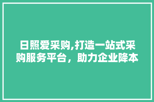 日照爱采购,打造一站式采购服务平台，助力企业降本增效