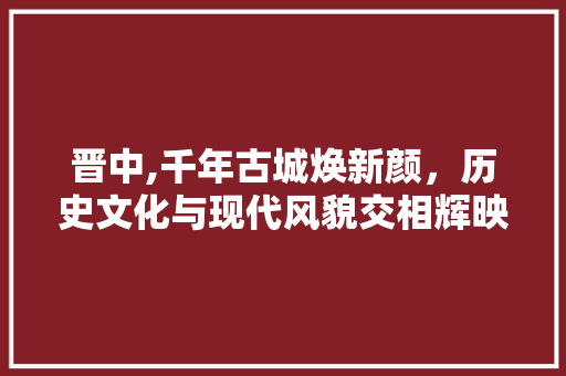 晋中,千年古城焕新颜，历史文化与现代风貌交相辉映 厨房维修