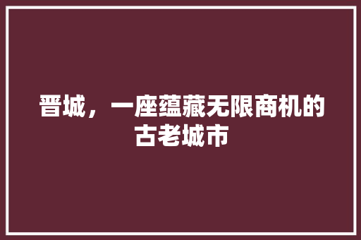 晋城，一座蕴藏无限商机的古老城市