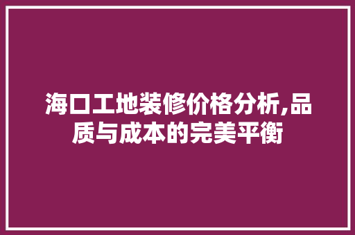 海口工地装修价格分析,品质与成本的完美平衡 海口工地装修价格分析,品质与成本的完美平衡 综合便民