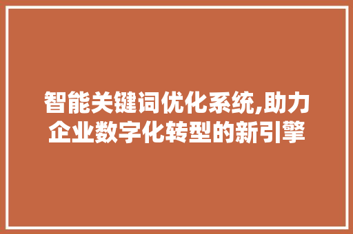 智能关键词优化系统,助力企业数字化转型的新引擎 综合便民