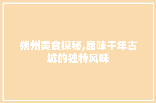 朔州美食探秘,品味千年古城的独特风味 综合便民