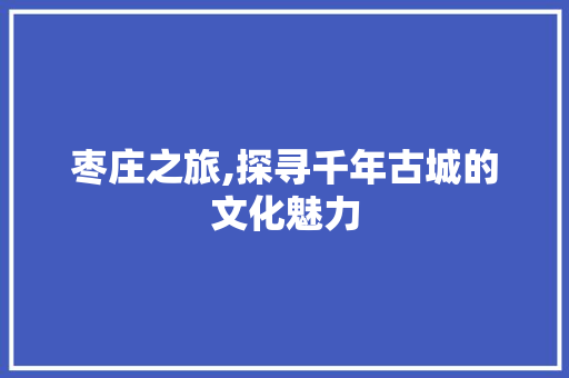 枣庄之旅,探寻千年古城的文化魅力