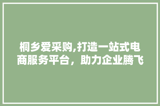 桐乡爱采购,打造一站式电商服务平台，助力企业腾飞 综合便民
