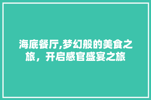 海底餐厅,梦幻般的美食之旅，开启感官盛宴之旅 海底餐厅,梦幻般的美食之旅，开启感官盛宴之旅 厨房维修