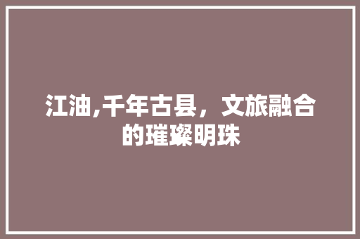 江油,千年古县，文旅融合的璀璨明珠