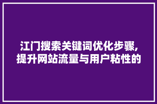 江门搜索关键词优化步骤,提升网站流量与用户粘性的方法