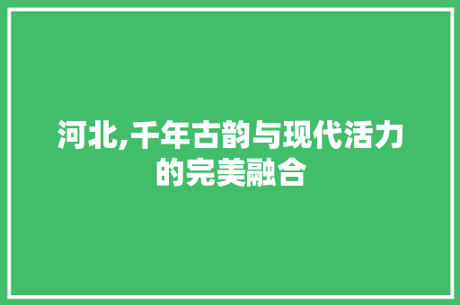 河北,千年古韵与现代活力的完美融合