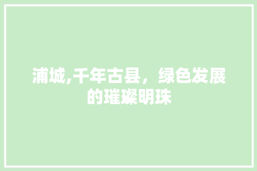 浦城,千年古县，绿色发展的璀璨明珠