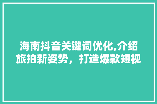 海南抖音关键词优化,介绍旅拍新姿势，打造爆款短视频！