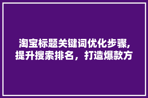 淘宝标题关键词优化步骤,提升搜索排名，打造爆款方法