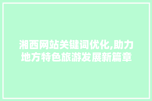 湘西网站关键词优化,助力地方特色旅游发展新篇章