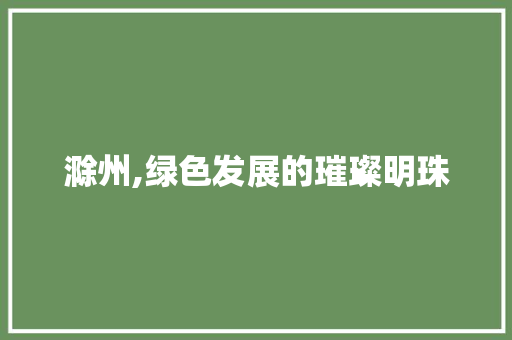 滁州,绿色发展的璀璨明珠