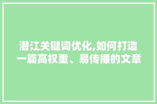 潜江关键词优化,如何打造一篇高权重、易传播的文章