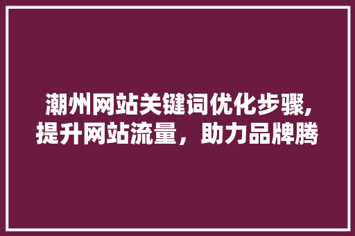 潮州网站关键词优化步骤,提升网站流量，助力品牌腾飞 汽车维修