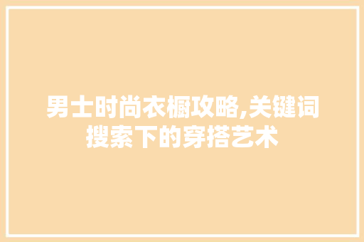 男士时尚衣橱攻略,关键词搜索下的穿搭艺术