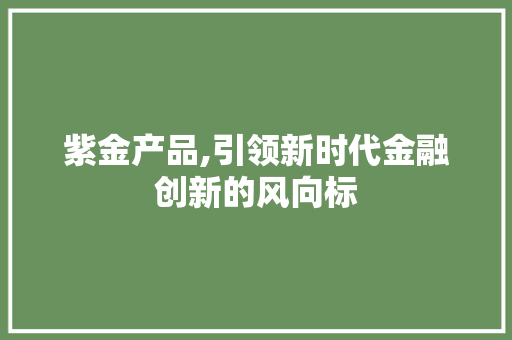 紫金产品,引领新时代金融创新的风向标