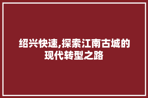 绍兴快速,探索江南古城的现代转型之路
