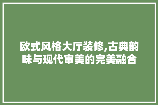 欧式风格大厅装修,古典韵味与现代审美的完美融合 欧式风格大厅装修,古典韵味与现代审美的完美融合 家电维修