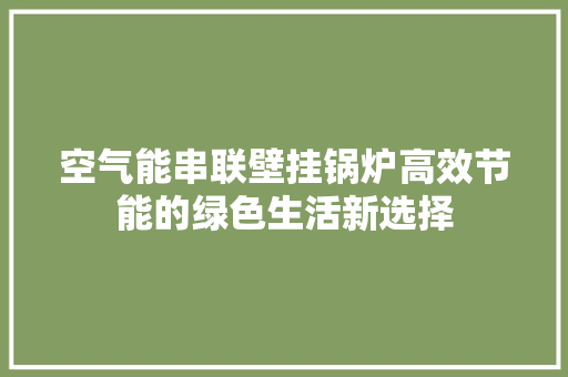 空气能串联壁挂锅炉高效节能的绿色生活新选择 厨房维修